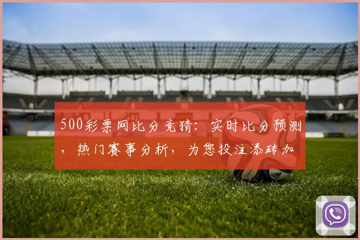 500彩票网比分竞猜：实时比分预测，热门赛事分析，为您投注添砖加瓦，三重福利等你来