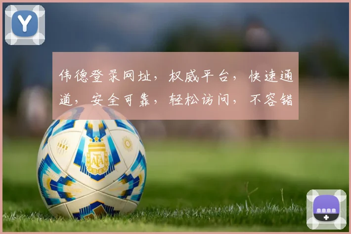 伟德登录网址，权威平台，快速通道，安全可靠，轻松访问，不容错过，立即体验