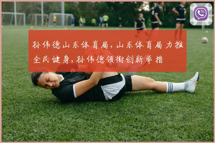 孙伟德山东体育局,山东体育局力推全民健身,孙伟德领衔创新举措