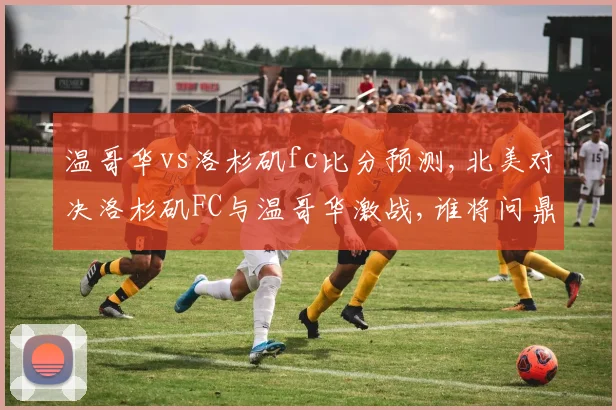 温哥华vs洛杉矶fc比分预测,北美对决洛杉矶FC与温哥华激战,谁将问鼎