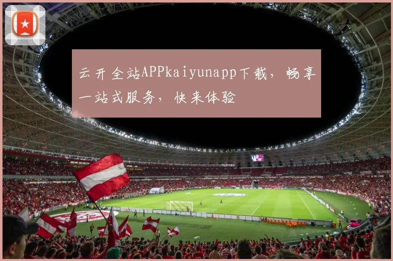 云开全站APPkaiyunapp下载，畅享一站式服务，快来体验