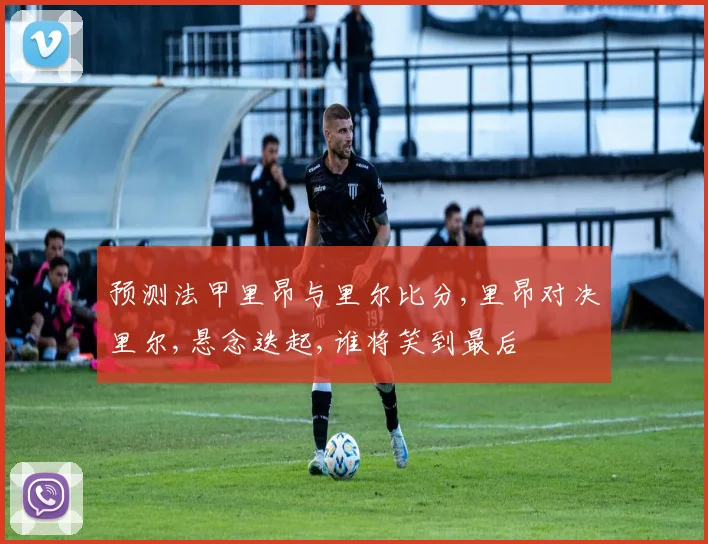 预测法甲里昂与里尔比分,里昂对决里尔,悬念迭起,谁将笑到最后