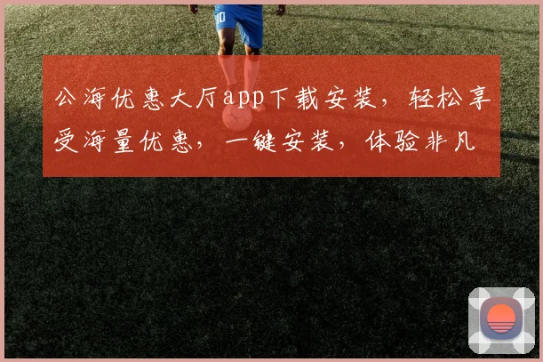 公海优惠大厅app下载安装，轻松享受海量优惠，一键安装，体验非凡