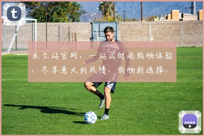 米兰站官网，一站式时尚购物体验，尽享意大利风情，购物新选择，时尚生活必备