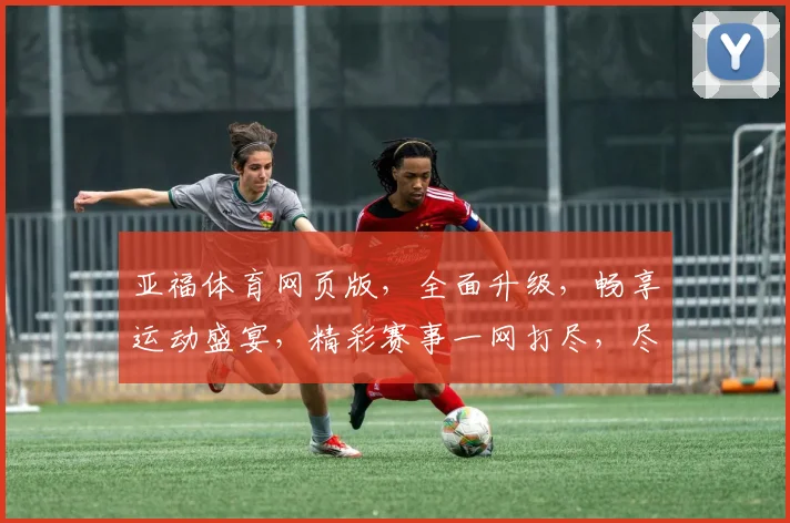 亚福体育网页版，全面升级，畅享运动盛宴，精彩赛事一网打尽，尽在亚福体育