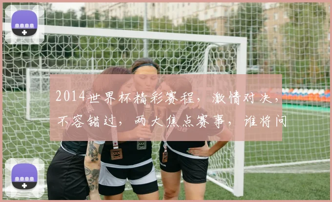 2014世界杯精彩赛程，激情对决，不容错过，两大焦点赛事，谁将问鼎冠军