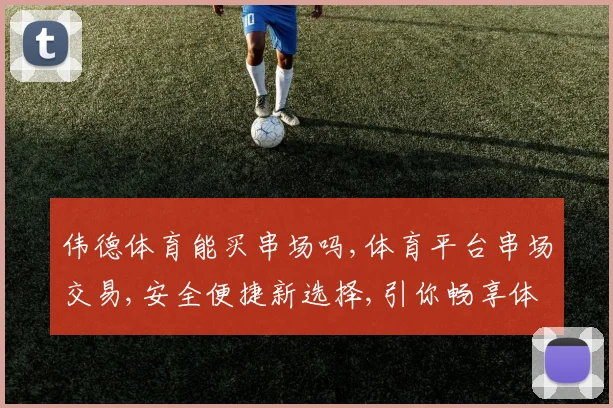 伟德体育能买串场吗,体育平台串场交易,安全便捷新选择,引你畅享体育乐趣,一触即达