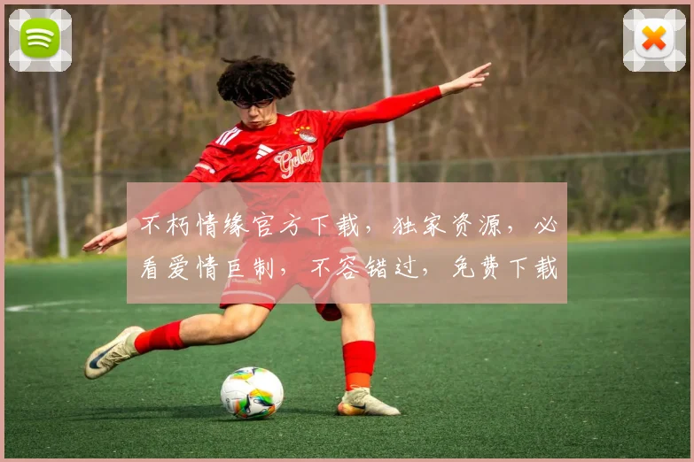 不朽情缘官方下载，独家资源，必看爱情巨制，不容错过，免费下载，立即体验
