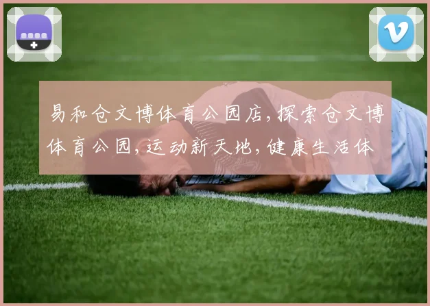 易和仓文博体育公园店,探索仓文博体育公园,运动新天地,健康生活体验场