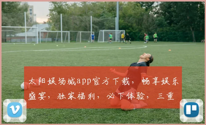 太阳娱场城app官方下载，畅享娱乐盛宴，独家福利，必下体验，三重惊喜，不容错过