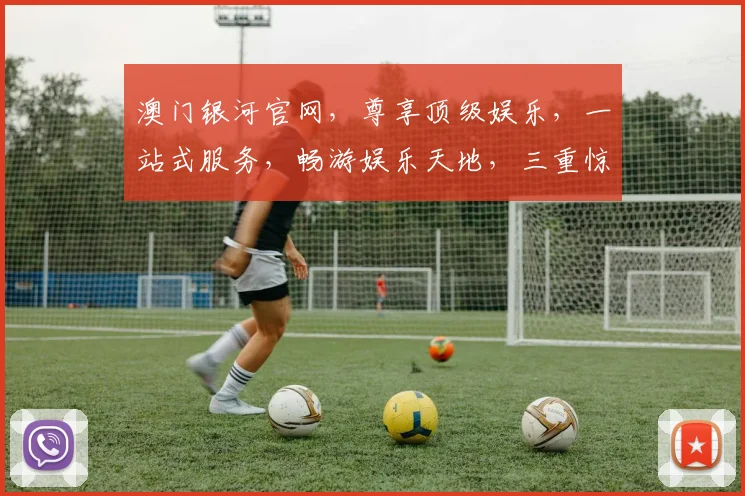 澳门银河官网，尊享顶级娱乐，一站式服务，畅游娱乐天地，三重惊喜，尽在银河