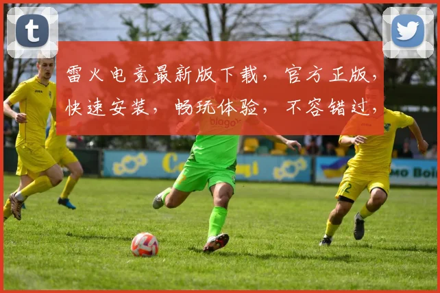 雷火电竞最新版下载，官方正版，快速安装，畅玩体验，不容错过，三重福利，等你来拿