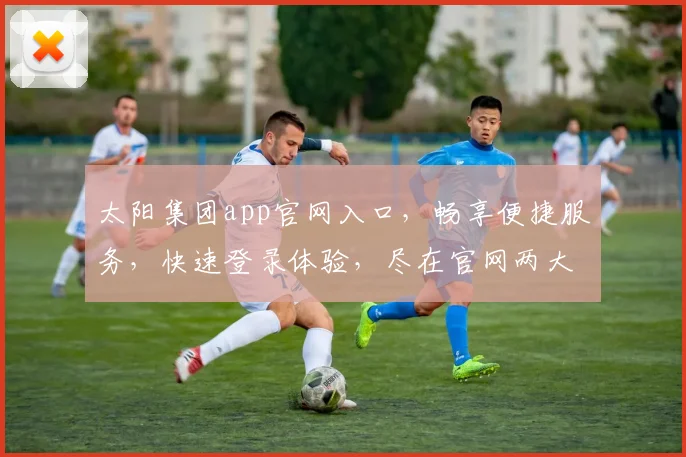 太阳集团app官网入口，畅享便捷服务，快速登录体验，尽在官网两大通道
