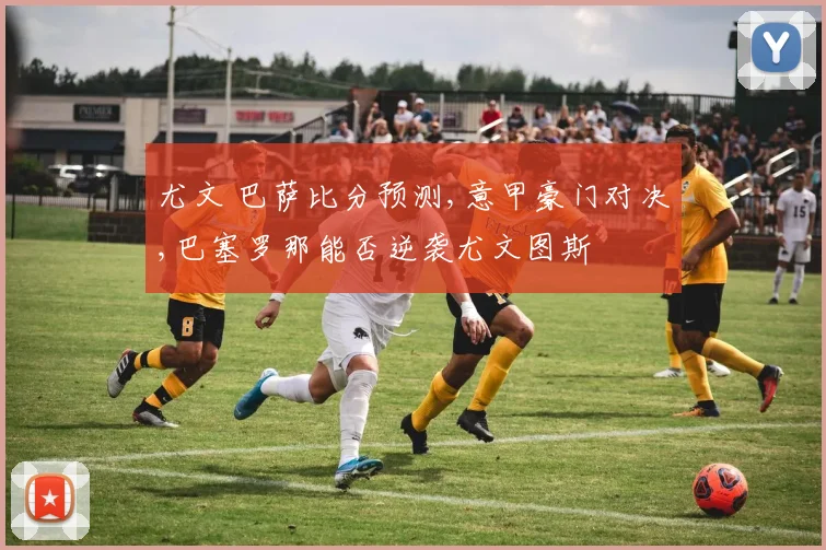 尤文 巴萨比分预测,意甲豪门对决,巴塞罗那能否逆袭尤文图斯