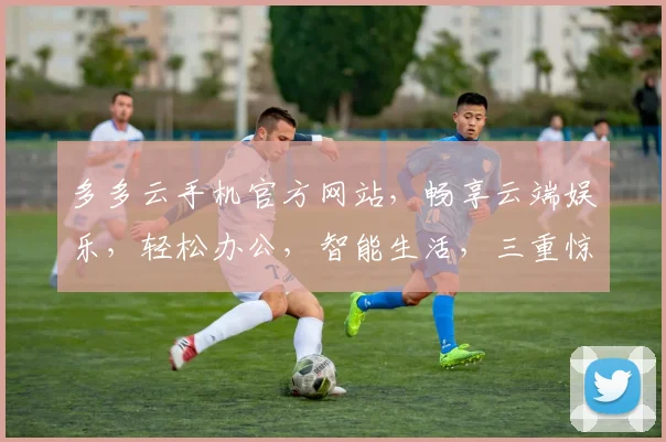 多多云手机官方网站，畅享云端娱乐，轻松办公，智能生活，三重惊喜等你来